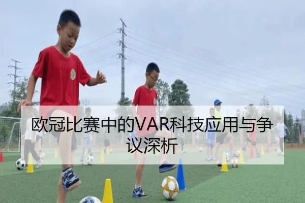欧冠比赛中的VAR科技应用与争议深析