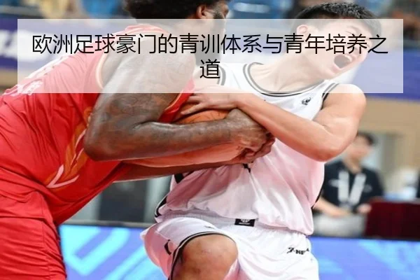欧洲足球豪门的青训体系与青年培养之道