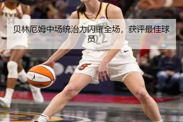 贝林厄姆中场统治力闪耀全场，获评最佳球员