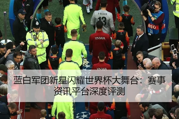 蓝白军团新星闪耀世界杯大舞台：赛事资讯平台深度评测