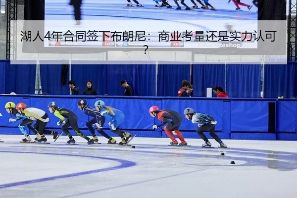 湖人4年合同签下布朗尼：商业考量还是实力认可？