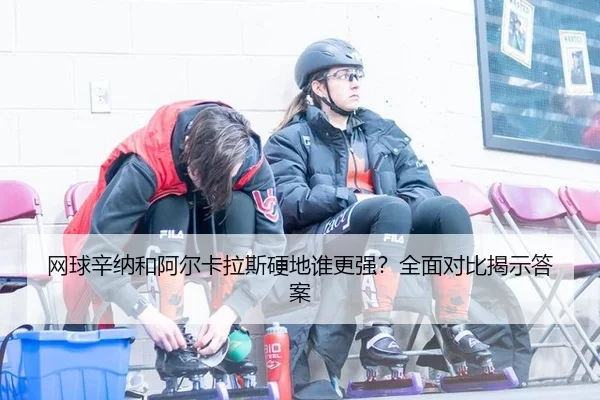 网球辛纳和阿尔卡拉斯硬地谁更强？全面对比揭示答案