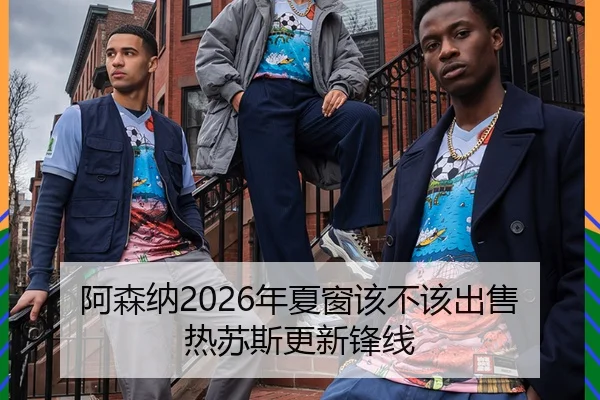 阿森纳2026年夏窗该不该出售热苏斯更新锋线