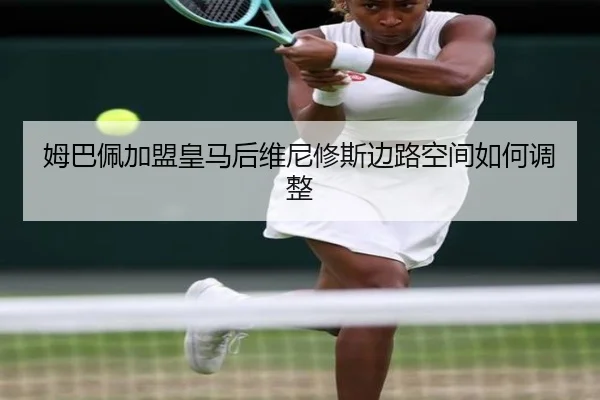 姆巴佩加盟皇马后维尼修斯边路空间如何调整